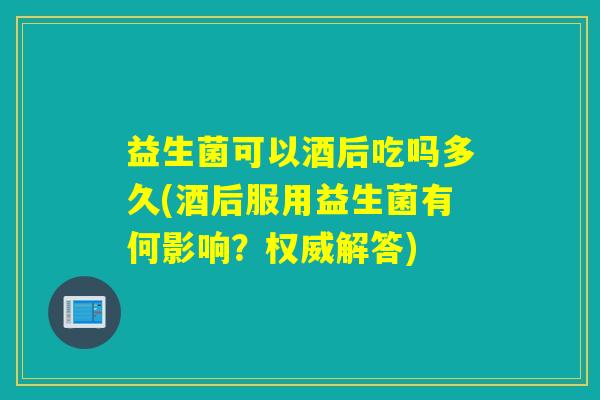 益生菌可以酒后吃吗多久(酒后服用益生菌有何影响？权威解答)