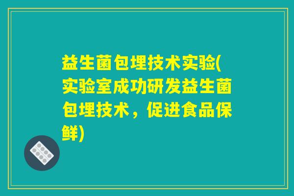 益生菌包埋技术实验(实验室成功研发益生菌包埋技术，促进食品保鲜)