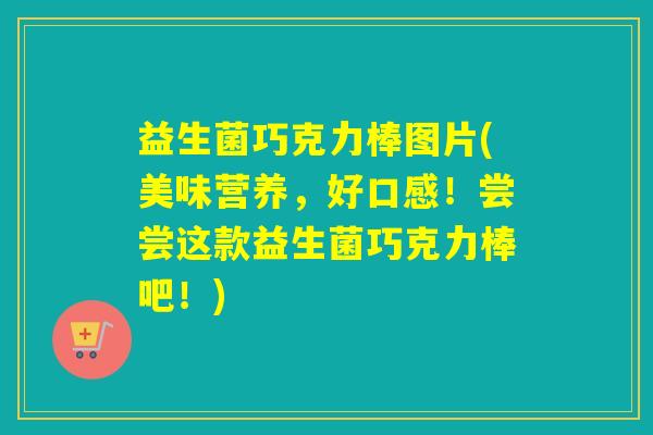 益生菌巧克力棒图片(美味营养，好口感！尝尝这款益生菌巧克力棒吧！)