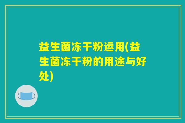 益生菌冻干粉运用(益生菌冻干粉的用途与好处)