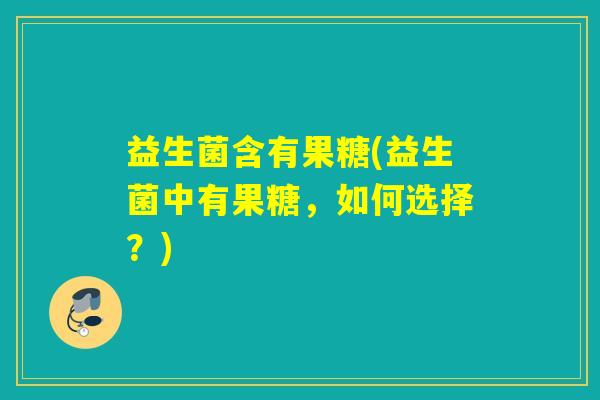 益生菌含有果糖(益生菌中有果糖，如何选择？)