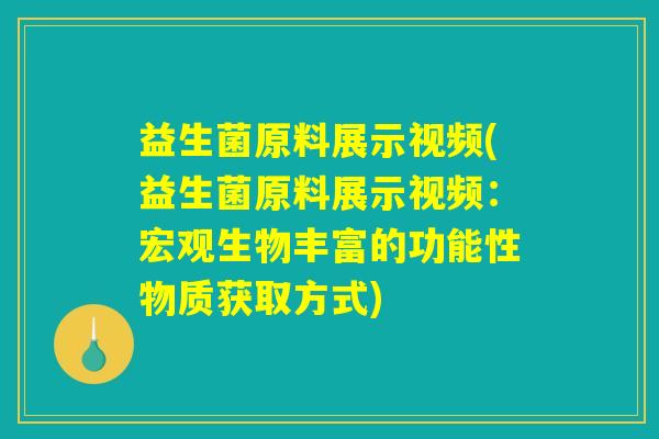 益生菌原料展示视频(益生菌原料展示视频：宏观生物丰富的功能性物质获取方式)