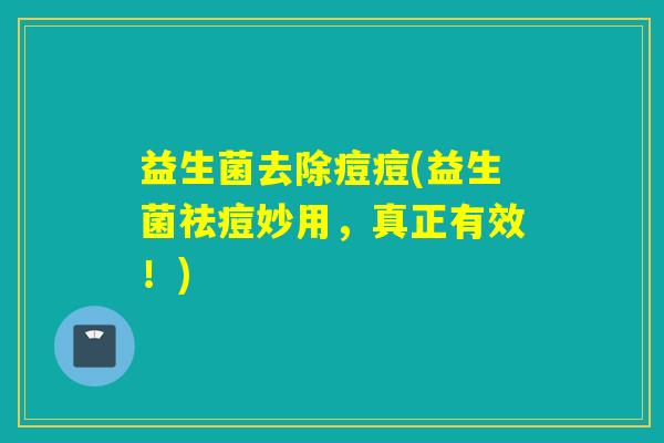 益生菌去除痘痘(益生菌祛痘妙用,真正有效!) 益生菌去除痘痘(益生菌祛痘妙用,真正有效!)