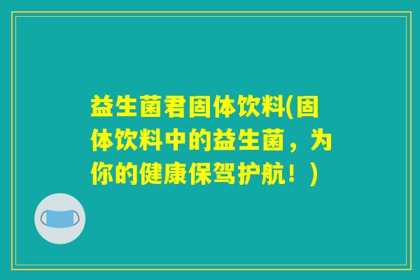 益生菌君固体饮料(固体饮料中的益生菌，为你的健康保驾护航！)
