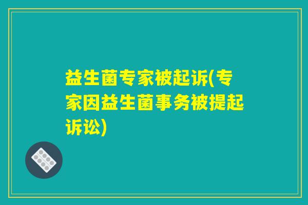 益生菌专家被起诉(专家因益生菌事务被提起诉讼)