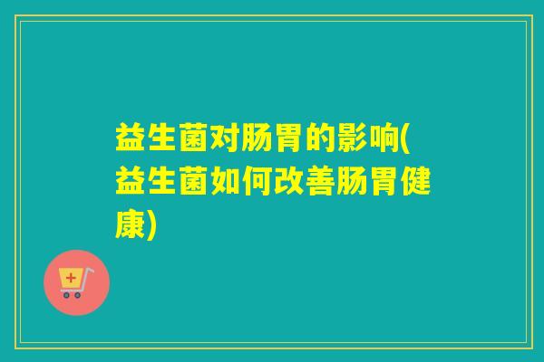 益生菌对肠胃的影响(益生菌如何改善肠胃健康)
