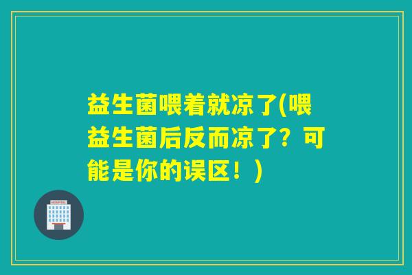 益生菌喂着就凉了(喂益生菌后反而凉了？可能是你的误区！)