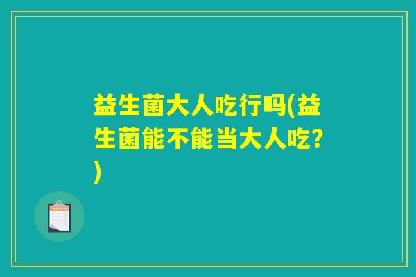 益生菌大人吃行吗(益生菌能不能当大人吃？)