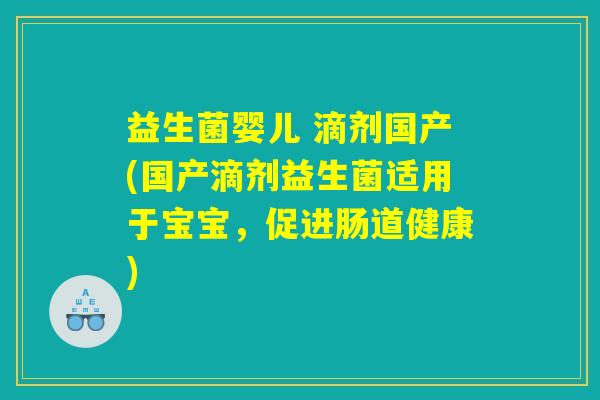 益生菌婴儿 滴剂国产(国产滴剂益生菌适用于宝宝，促进肠道健康)