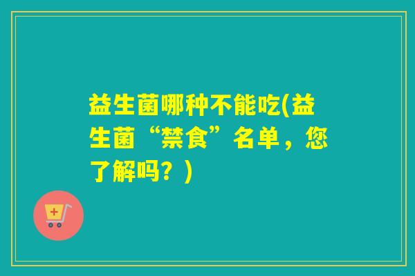 益生菌哪种不能吃(益生菌“禁食”名单，您了解吗？)