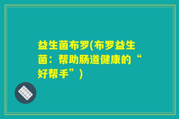 益生菌布罗(布罗益生菌:帮助肠道健康的“好帮手”) 益生菌布罗(布罗益生菌:帮助肠道健康的“好帮手”)
