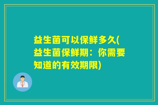 益生菌可以保鲜多久(益生菌保鲜期:你需要知道的有效期限) 益生菌可以保鲜多久(益生菌保鲜期:你需要知道的有效期限)