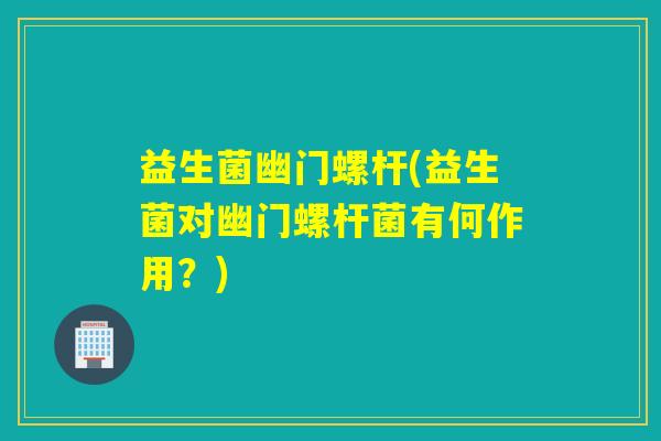 益生菌幽门螺杆(益生菌对幽门螺杆菌有何作用?) 益生菌幽门螺杆(益生菌对幽门螺杆菌有何作用?)