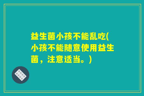 益生菌小孩不能乱吃(小孩不能随意使用益生菌,注意适当。) 益生菌小孩不能乱吃(小孩不能随意使用益生菌,注意适当。)
