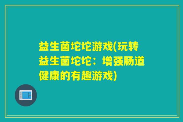 益生菌坨坨游戏(玩转益生菌坨坨：增强肠道健康的有趣游戏)