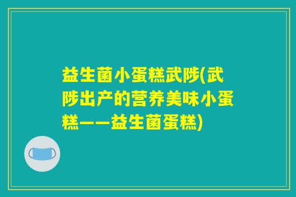 益生菌小蛋糕武陟(武陟出产的营养美味小蛋糕——益生菌蛋糕) 益生菌小蛋糕武陟(武陟出产的营养美味小蛋糕——益生菌蛋糕)