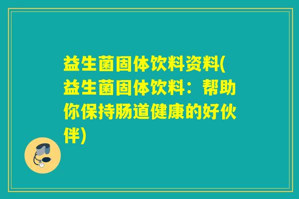 益生菌固体饮料资料(益生菌固体饮料:帮助你保持肠道健康的好伙伴) 益生菌固体饮料资料(益生菌固体饮料:帮助你保持肠道健康的好伙伴)