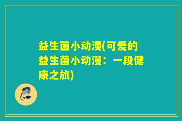 益生菌小动漫(可爱的益生菌小动漫:一段健康之旅) 益生菌小动漫(可爱的益生菌小动漫:一段健康之旅)