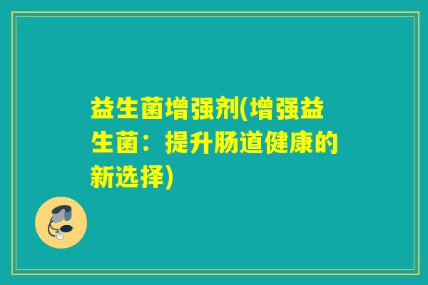 益生菌增强剂(增强益生菌:提升肠道健康的新选择) 益生菌增强剂(增强益生菌:提升肠道健康的新选择)