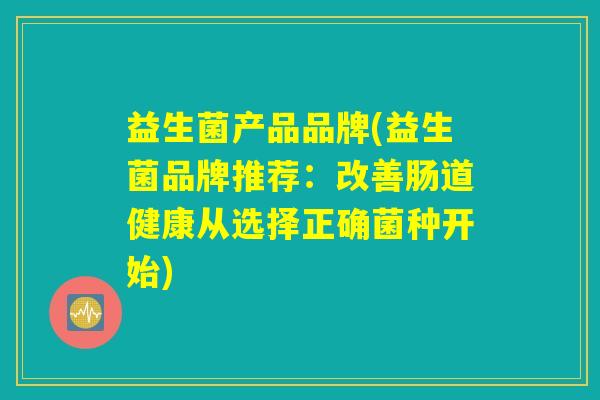 益生菌产品品牌(益生菌品牌推荐：改善肠道健康从选择正确菌种开始)
