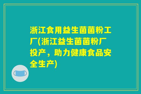 浙江食用益生菌菌粉工厂(浙江益生菌菌粉厂投产,助力健康食品安全生产) 浙江食用益生菌菌粉工厂(浙江益生菌菌粉厂投产,助力健康食品安全生产)