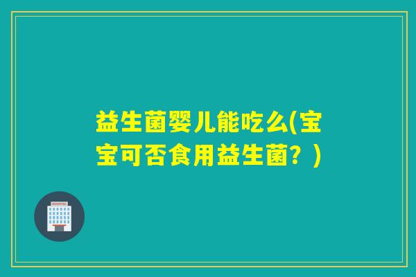 益生菌婴儿能吃么(宝宝可否食用益生菌？)