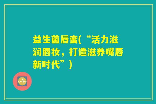 益生菌唇蜜(“活力滋润唇妆，打造滋养嘴唇新时代”)