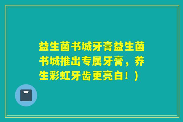 益生菌书城牙膏益生菌书城推出专属牙膏,养生彩虹牙齿更亮白!) 益生菌书城牙膏益生菌书城推出专属牙膏,养生彩虹牙齿更亮白!)