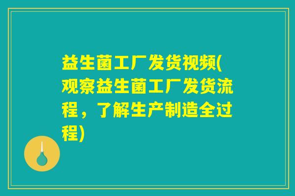 益生菌工厂发货视频(观察益生菌工厂发货流程，了解生产制造全过程)