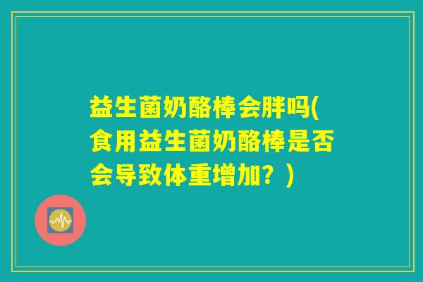 益生菌奶酪棒会胖吗(食用益生菌奶酪棒是否会导致体重增加？)