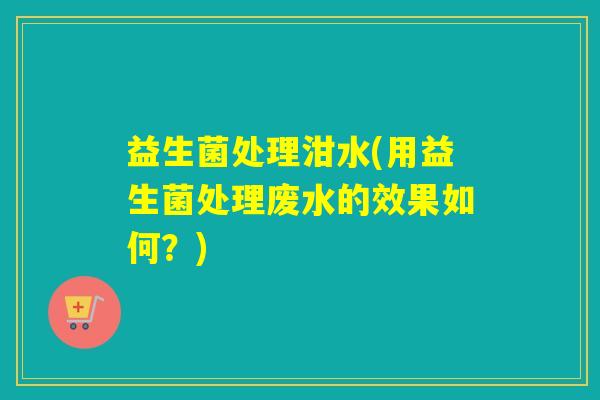 益生菌处理泔水(用益生菌处理废水的效果如何？)