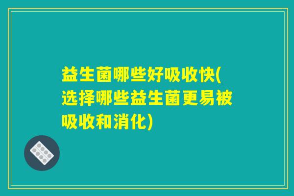 益生菌哪些好吸收快(选择哪些益生菌更易被吸收和消化) 益生菌哪些好吸收快(选择哪些益生菌更易被吸收和消化)