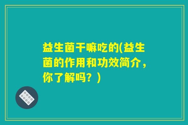 益生菌干嘛吃的(益生菌的作用和功效简介，你了解吗？)