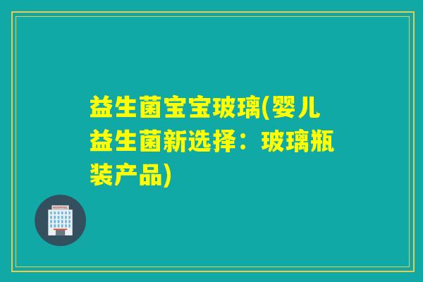 益生菌宝宝玻璃(婴儿益生菌新选择：玻璃瓶装产品)