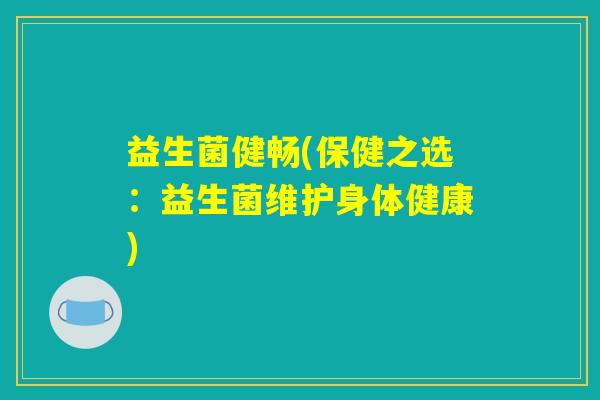 益生菌健畅(保健之选：益生菌维护身体健康)