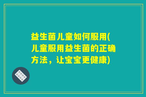 益生菌儿童如何服用(儿童服用益生菌的正确方法，让宝宝更健康)