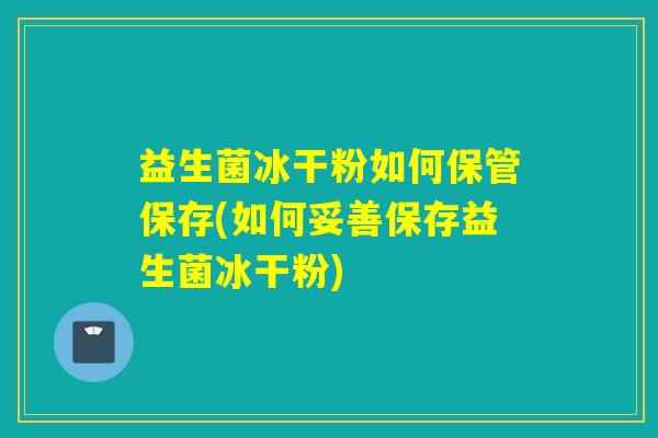 益生菌冰干粉如何保管保存(如何妥善保存益生菌冰干粉)