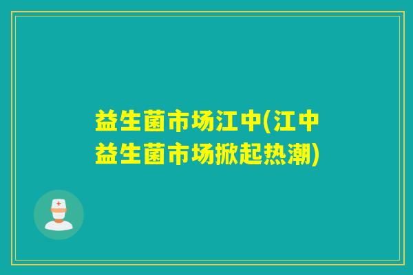 益生菌市场江中(江中益生菌市场掀起热潮)