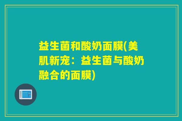 益生菌和酸奶面膜(美肌新宠：益生菌与酸奶融合的面膜)