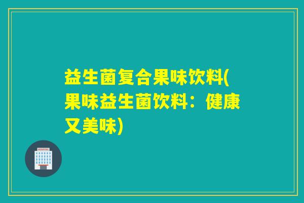 益生菌复合果味饮料(果味益生菌饮料：健康又美味)