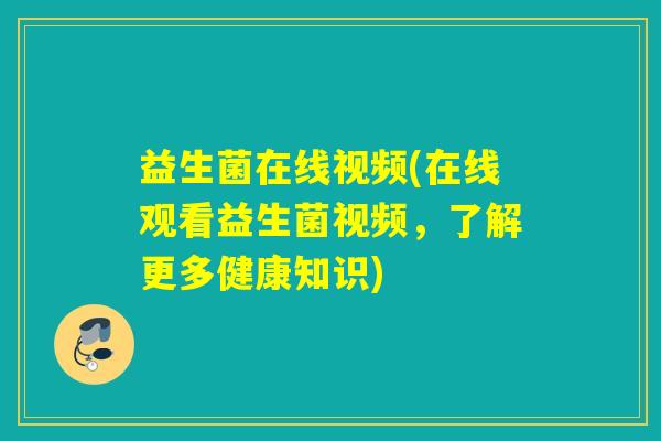 益生菌在线视频(在线观看益生菌视频，了解更多健康知识)