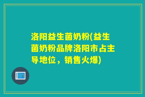 洛阳益生菌奶粉(益生菌奶粉品牌洛阳市占主导地位，销售火爆)