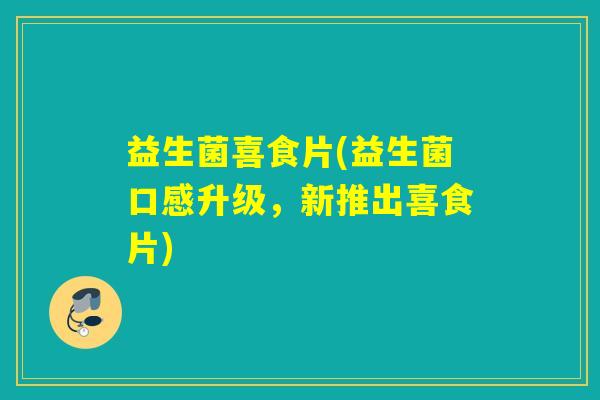 益生菌喜食片(益生菌口感升级,新推出喜食片) 益生菌喜食片(益生菌口感升级,新推出喜食片)