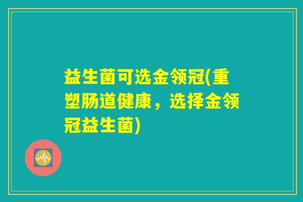益生菌可选金领冠(重塑肠道健康，选择金领冠益生菌)