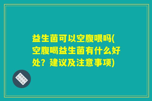 益生菌可以空腹喂吗(空腹喝益生菌有什么好处？建议及注意事项)