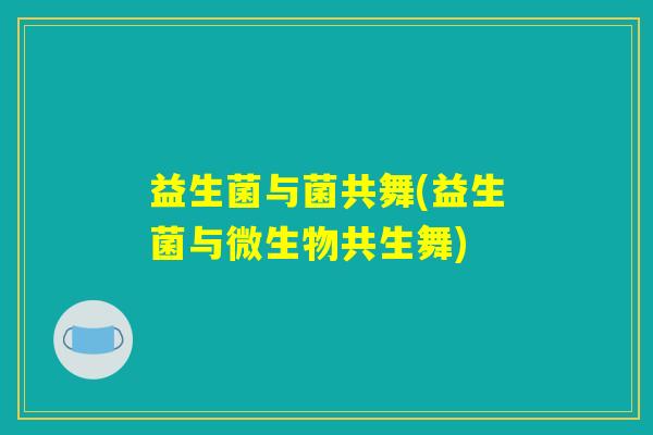 益生菌与菌共舞(益生菌与微生物共生舞)