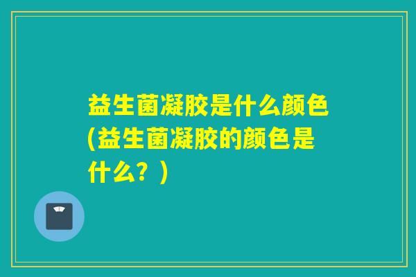 益生菌凝胶是什么颜色(益生菌凝胶的颜色是什么？)