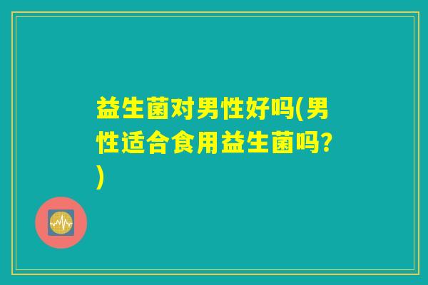 益生菌对男性好吗(男性适合食用益生菌吗？)