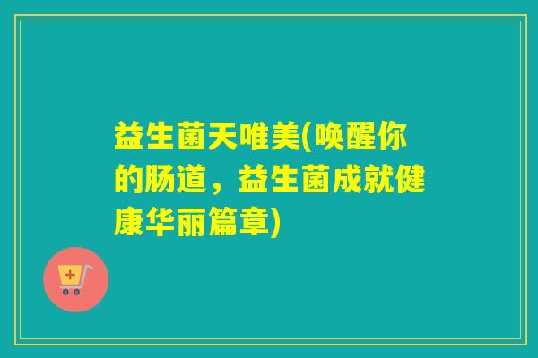 益生菌天唯美(唤醒你的肠道，益生菌成就健康华丽篇章)