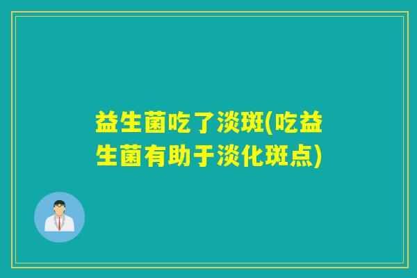 益生菌吃了淡斑(吃益生菌有助于淡化斑点)